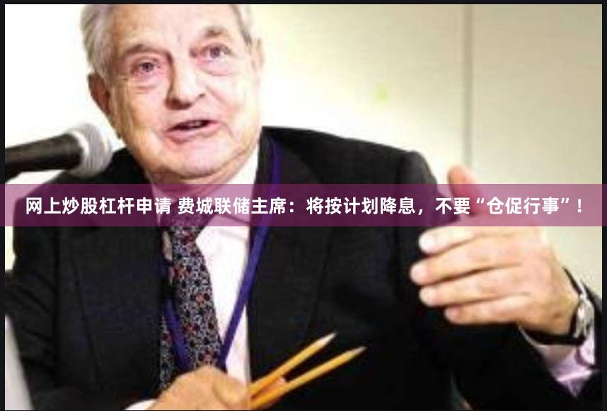 网上炒股杠杆申请 费城联储主席：将按计划降息，不要“仓促行事”！