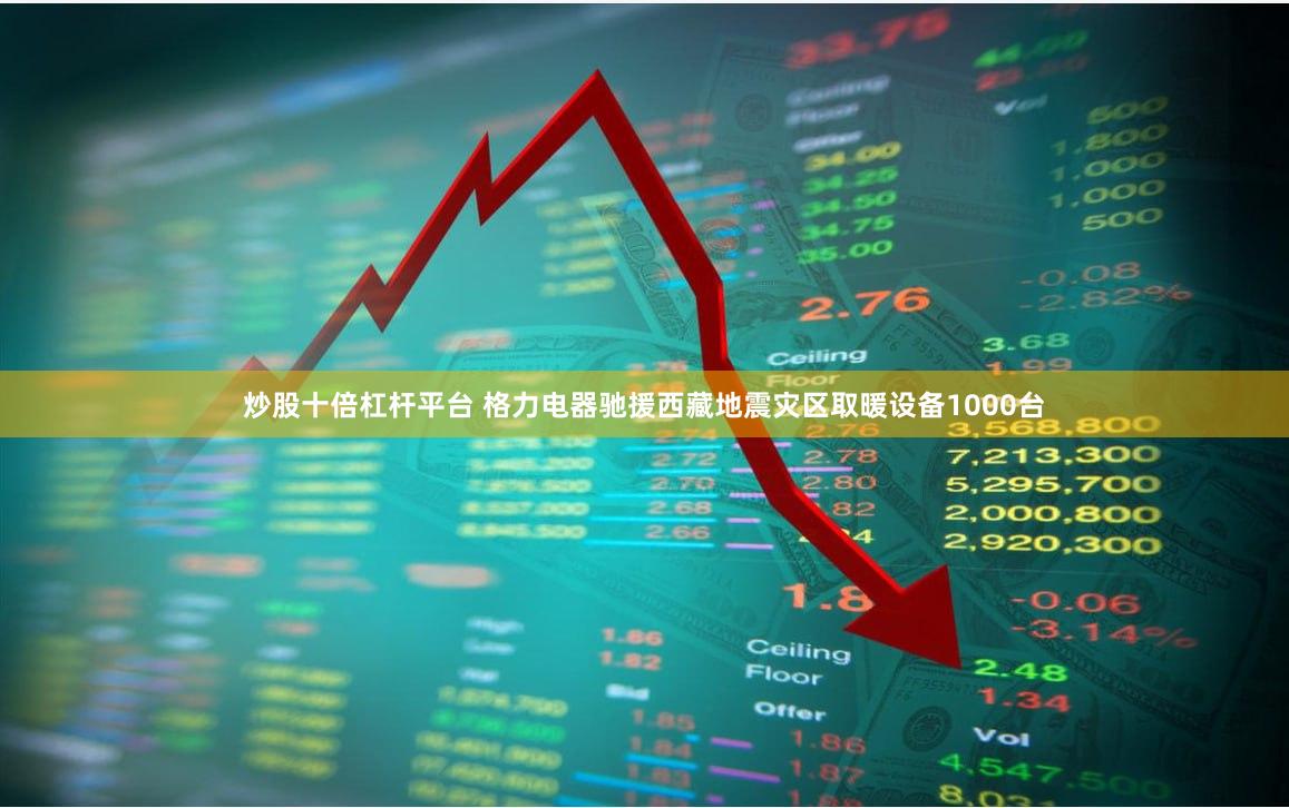 炒股十倍杠杆平台 格力电器驰援西藏地震灾区取暖设备1000台