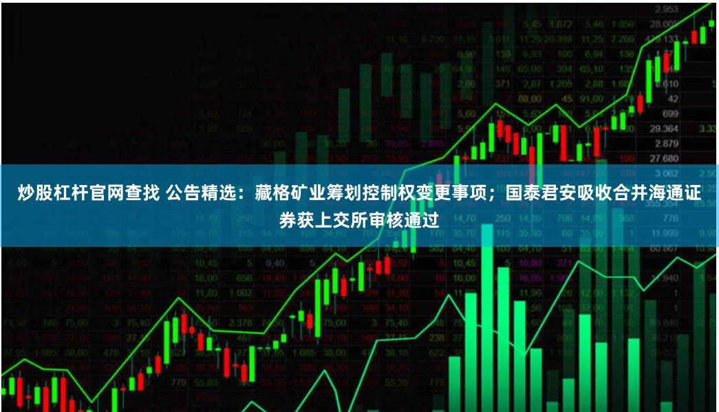 炒股杠杆官网查找 公告精选：藏格矿业筹划控制权变更事项；国泰君安吸收合并海通证券获上交所审核通过